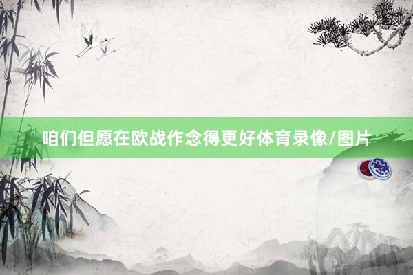 咱们但愿在欧战作念得更好体育录像/图片