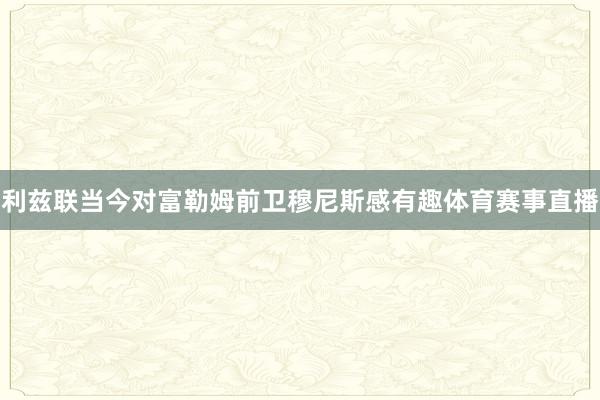 利兹联当今对富勒姆前卫穆尼斯感有趣体育赛事直播