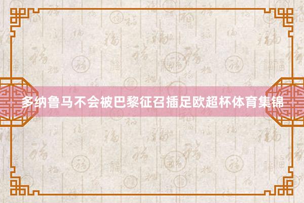 多纳鲁马不会被巴黎征召插足欧超杯体育集锦