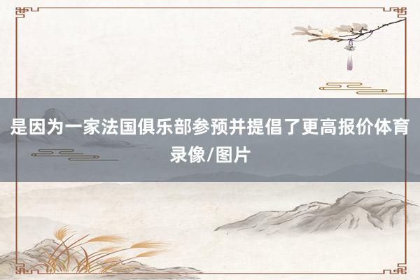 是因为一家法国俱乐部参预并提倡了更高报价体育录像/图片