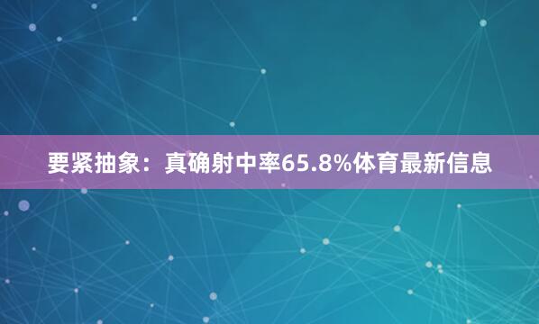 要紧抽象：真确射中率65.8%体育最新信息