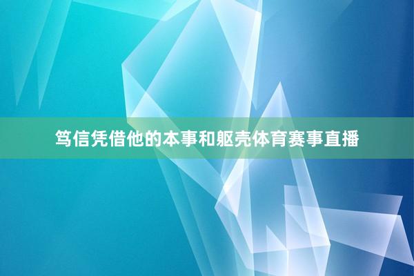 笃信凭借他的本事和躯壳体育赛事直播
