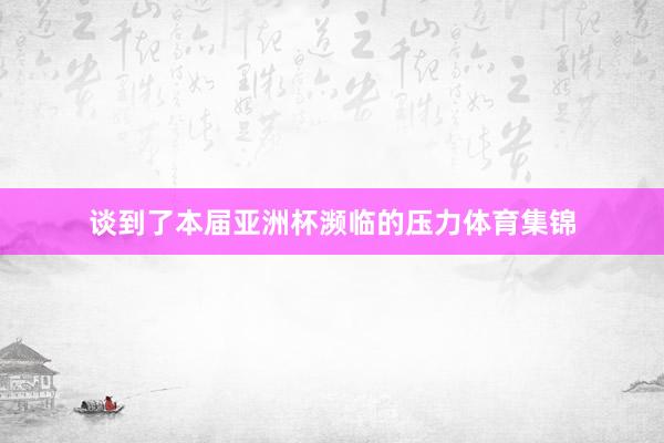 谈到了本届亚洲杯濒临的压力体育集锦