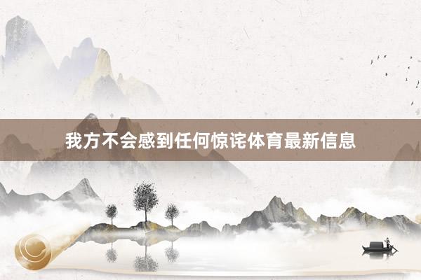 我方不会感到任何惊诧体育最新信息