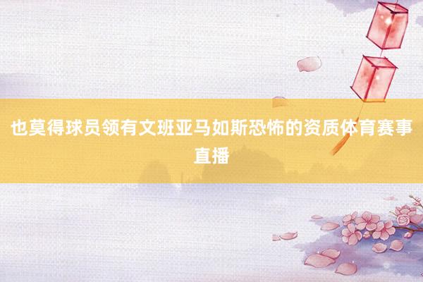也莫得球员领有文班亚马如斯恐怖的资质体育赛事直播