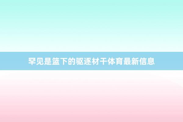 罕见是篮下的驱逐材干体育最新信息