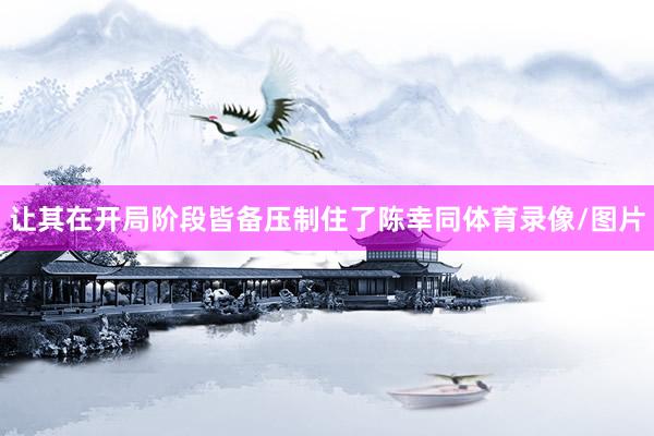 让其在开局阶段皆备压制住了陈幸同体育录像/图片