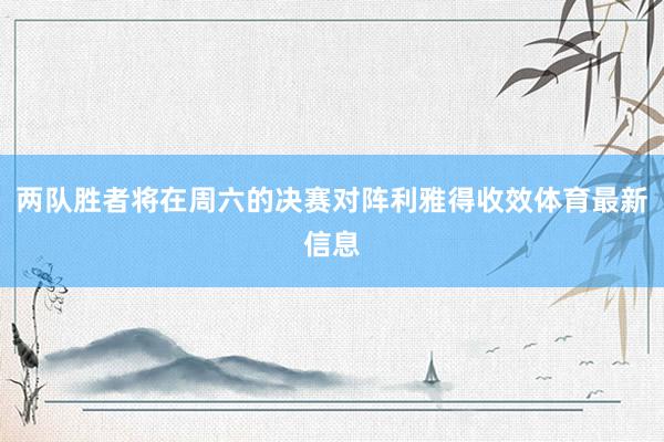 两队胜者将在周六的决赛对阵利雅得收效体育最新信息