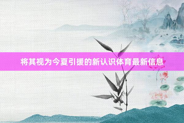 将其视为今夏引援的新认识体育最新信息