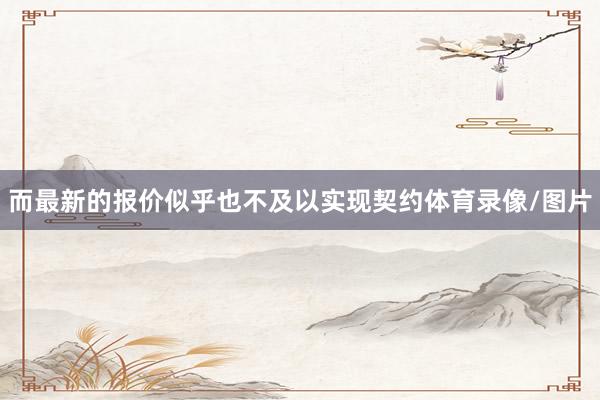 而最新的报价似乎也不及以实现契约体育录像/图片