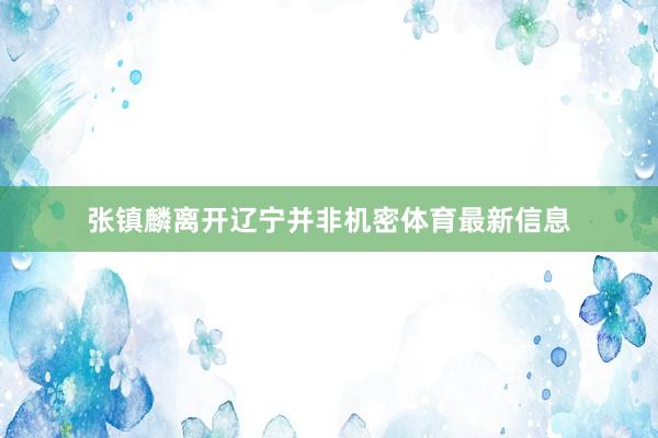 张镇麟离开辽宁并非机密体育最新信息