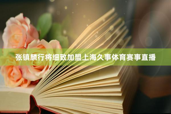 张镇麟行将细致加盟上海久事体育赛事直播