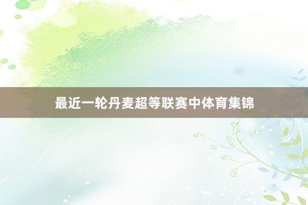 最近一轮丹麦超等联赛中体育集锦