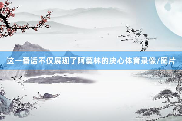 这一番话不仅展现了阿莫林的决心体育录像/图片