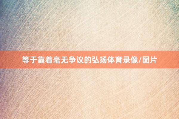 等于靠着毫无争议的弘扬体育录像/图片