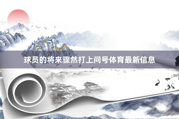 球员的将来骤然打上问号体育最新信息