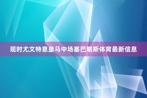 现时尤文特意皇马中场塞巴略斯体育最新信息