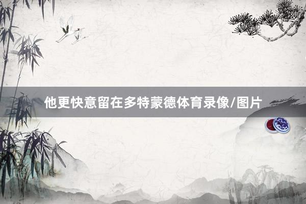 他更快意留在多特蒙德体育录像/图片