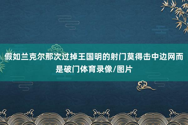 假如兰克尔那次过掉王国明的射门莫得击中边网而是破门体育录像/图片