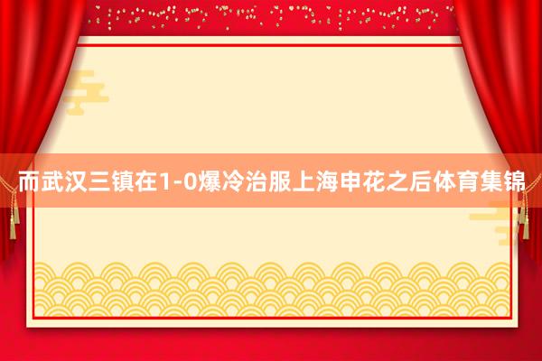 而武汉三镇在1-0爆冷治服上海申花之后体育集锦