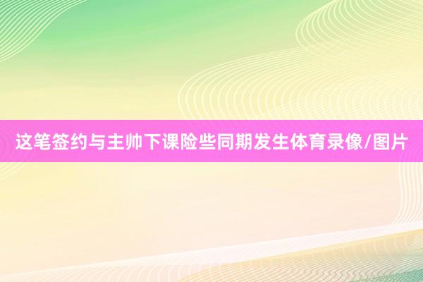 这笔签约与主帅下课险些同期发生体育录像/图片