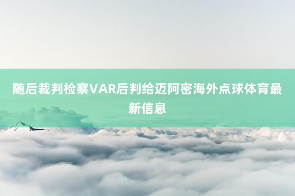 随后裁判检察VAR后判给迈阿密海外点球体育最新信息