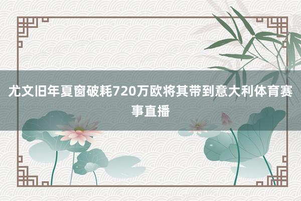 尤文旧年夏窗破耗720万欧将其带到意大利体育赛事直播