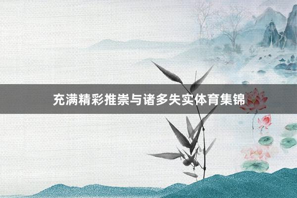 充满精彩推崇与诸多失实体育集锦