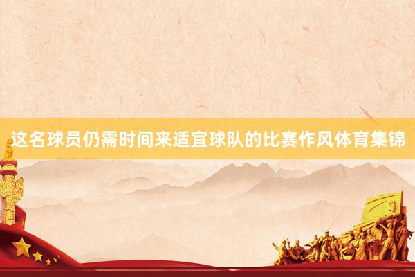 这名球员仍需时间来适宜球队的比赛作风体育集锦