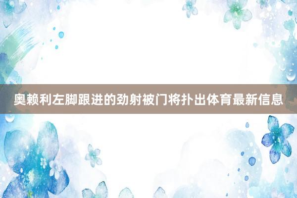 奥赖利左脚跟进的劲射被门将扑出体育最新信息