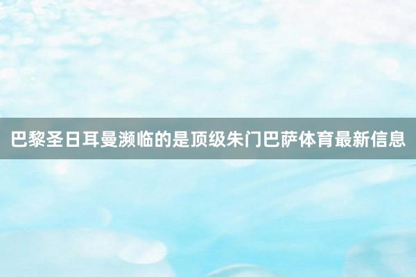 巴黎圣日耳曼濒临的是顶级朱门巴萨体育最新信息
