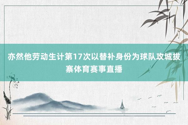 亦然他劳动生计第17次以替补身份为球队攻城拔寨体育赛事直播