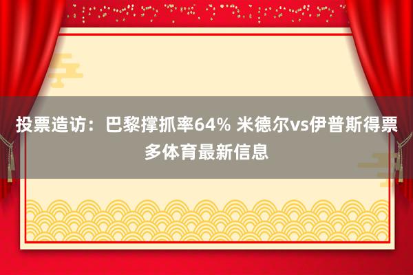 投票造访：巴黎撑抓率64% 米德尔vs伊普斯得票多体育最新信息