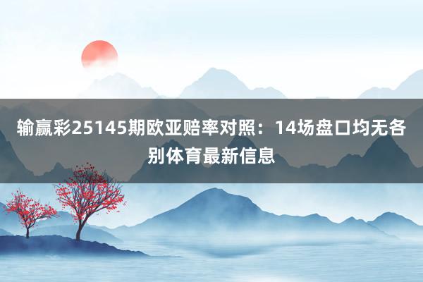 输赢彩25145期欧亚赔率对照：14场盘口均无各别体育最新信息