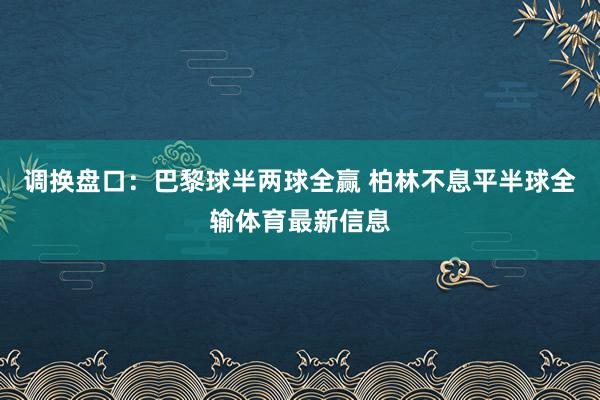 调换盘口：巴黎球半两球全赢 柏林不息平半球全输体育最新信息