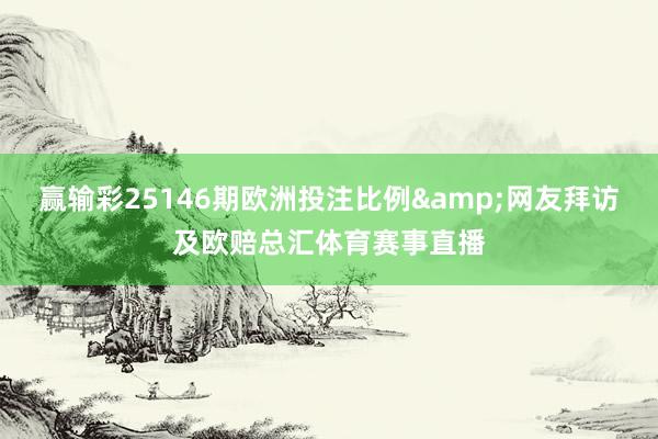赢输彩25146期欧洲投注比例&网友拜访及欧赔总汇体育赛事直播