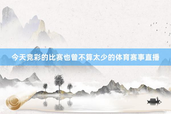 今天竞彩的比赛也曾不算太少的体育赛事直播