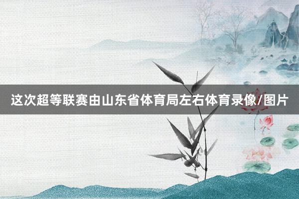 这次超等联赛由山东省体育局左右体育录像/图片