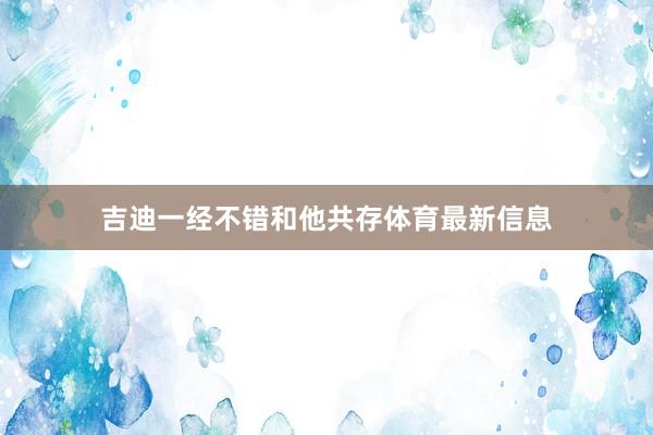 吉迪一经不错和他共存体育最新信息