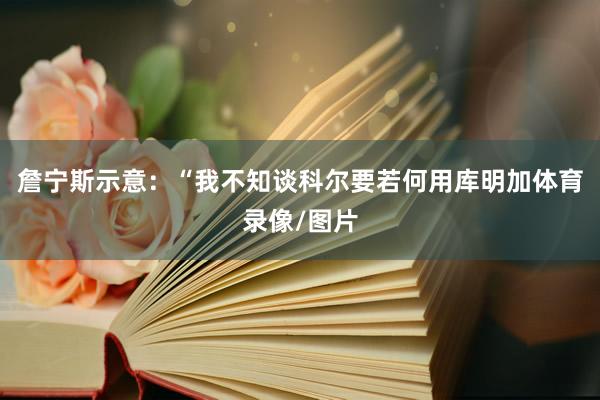 詹宁斯示意：“我不知谈科尔要若何用库明加体育录像/图片