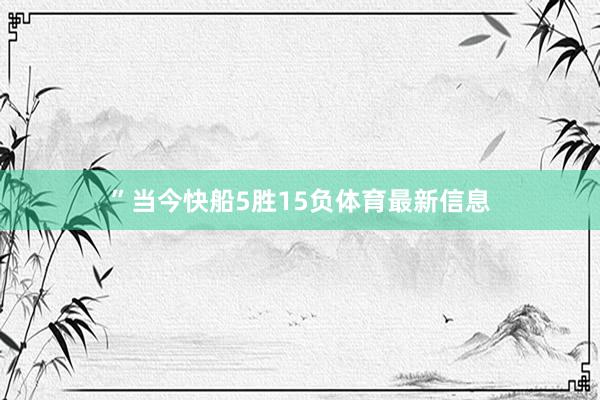 ”　　当今快船5胜15负体育最新信息