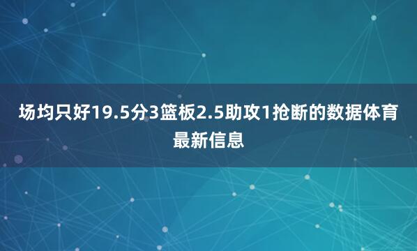 场均只好19.5分3篮板2.5助攻1抢断的数据体育最新信息