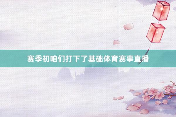 赛季初咱们打下了基础体育赛事直播