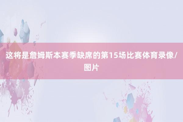 这将是詹姆斯本赛季缺席的第15场比赛体育录像/图片