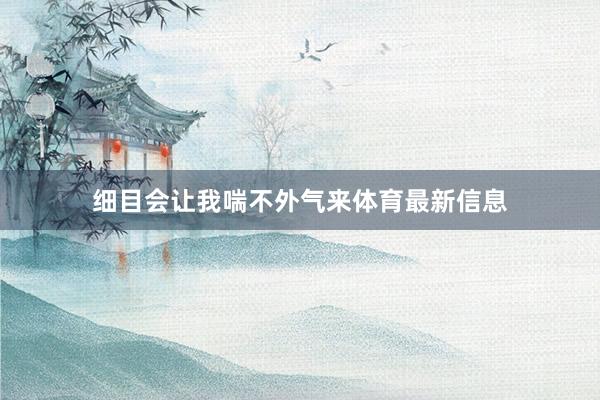 细目会让我喘不外气来体育最新信息