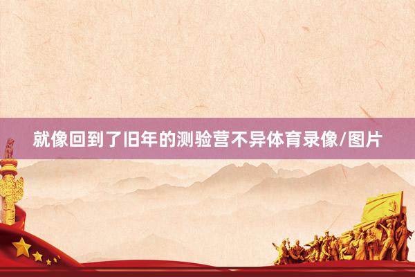 就像回到了旧年的测验营不异体育录像/图片
