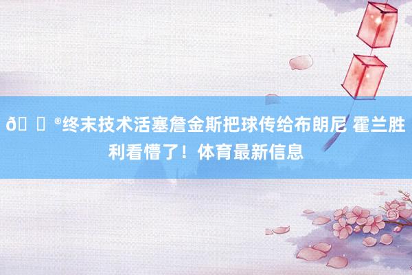 😮终末技术活塞詹金斯把球传给布朗尼 霍兰胜利看懵了！体育最新信息