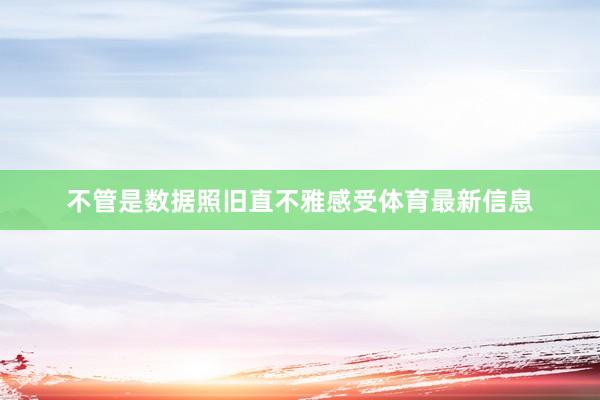 不管是数据照旧直不雅感受体育最新信息