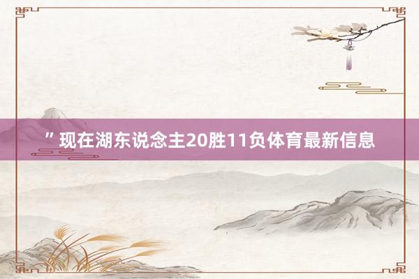 ”现在湖东说念主20胜11负体育最新信息