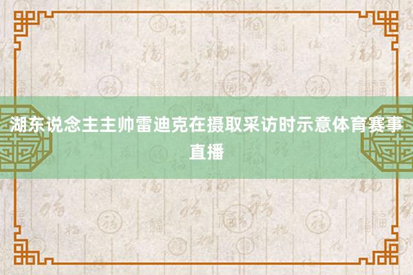 湖东说念主主帅雷迪克在摄取采访时示意体育赛事直播